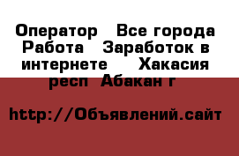 Оператор - Все города Работа » Заработок в интернете   . Хакасия респ.,Абакан г.